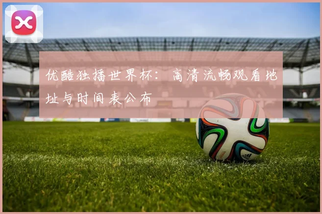 优酷独播世界杯：高清流畅观看地址与时间表公布