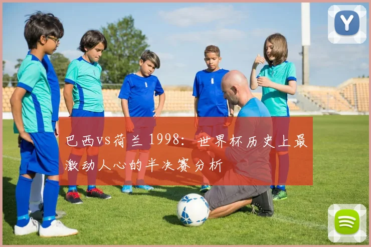 巴西vs荷兰 1998：世界杯历史上最激动人心的半决赛分析