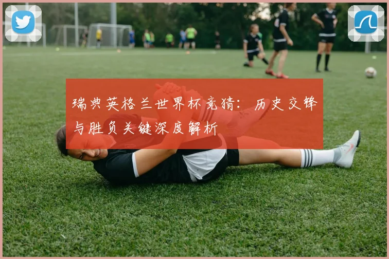 瑞典英格兰世界杯竞猜：历史交锋与胜负关键深度解析