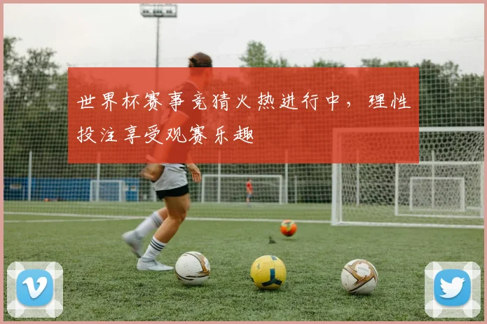 世界杯赛事竞猜火热进行中，理性投注享受观赛乐趣