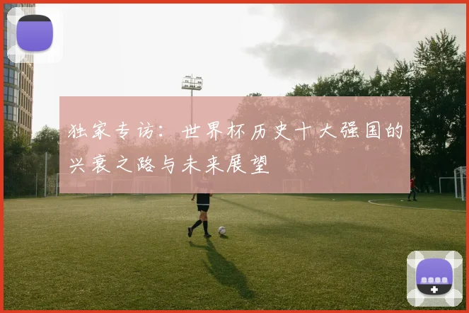 独家专访：世界杯历史十大强国的兴衰之路与未来展望