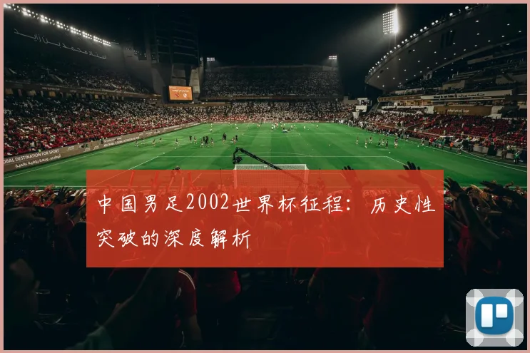中国男足2002世界杯征程：历史性突破的深度解析