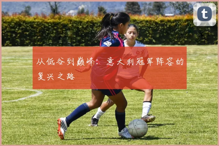 从低谷到巅峰：意大利冠军阵容的复兴之路