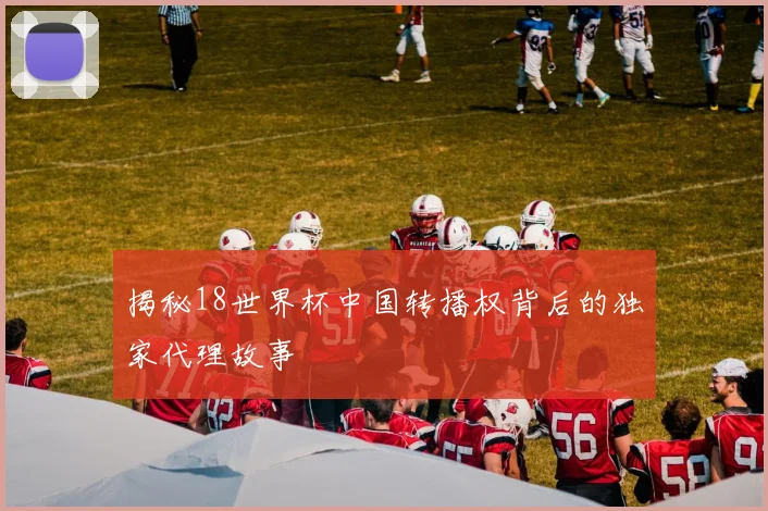 揭秘18世界杯中国转播权背后的独家代理故事