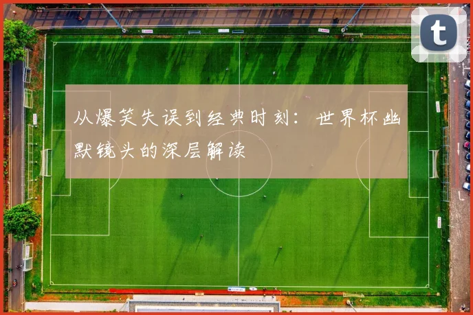 从爆笑失误到经典时刻：世界杯幽默镜头的深层解读