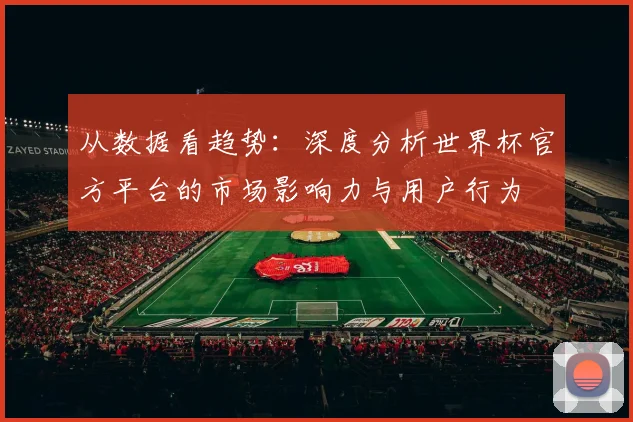 从数据看趋势：深度分析世界杯官方平台的市场影响力与用户行为
