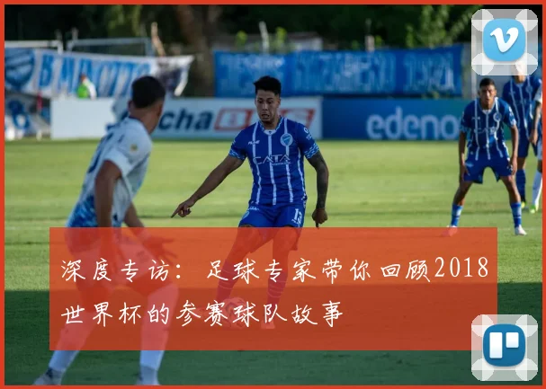 深度专访：足球专家带你回顾2018世界杯的参赛球队故事